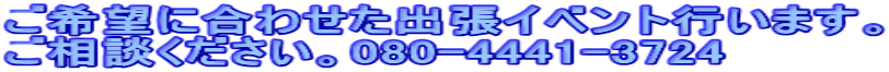 ご希望に合わせた出張イベント行います。 ご相談ください。080-4441-3724
